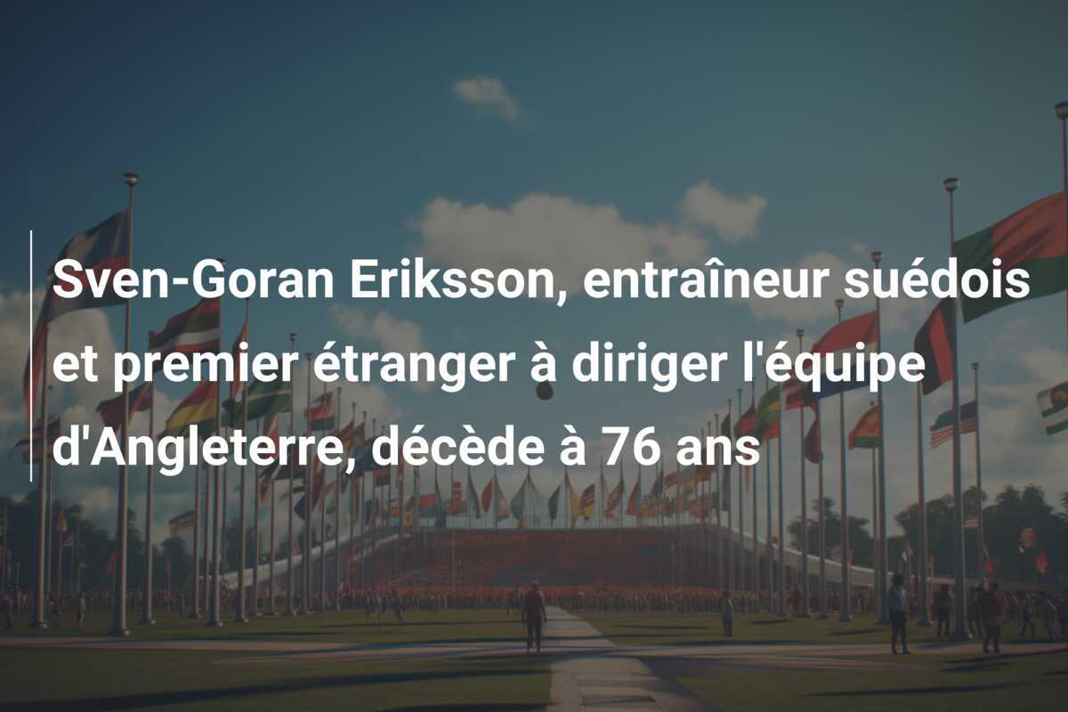 Sven-Goran Eriksson, entraîneur suédois et premier étranger à diriger l’équipe d’Angleterre, décède à 76 ans