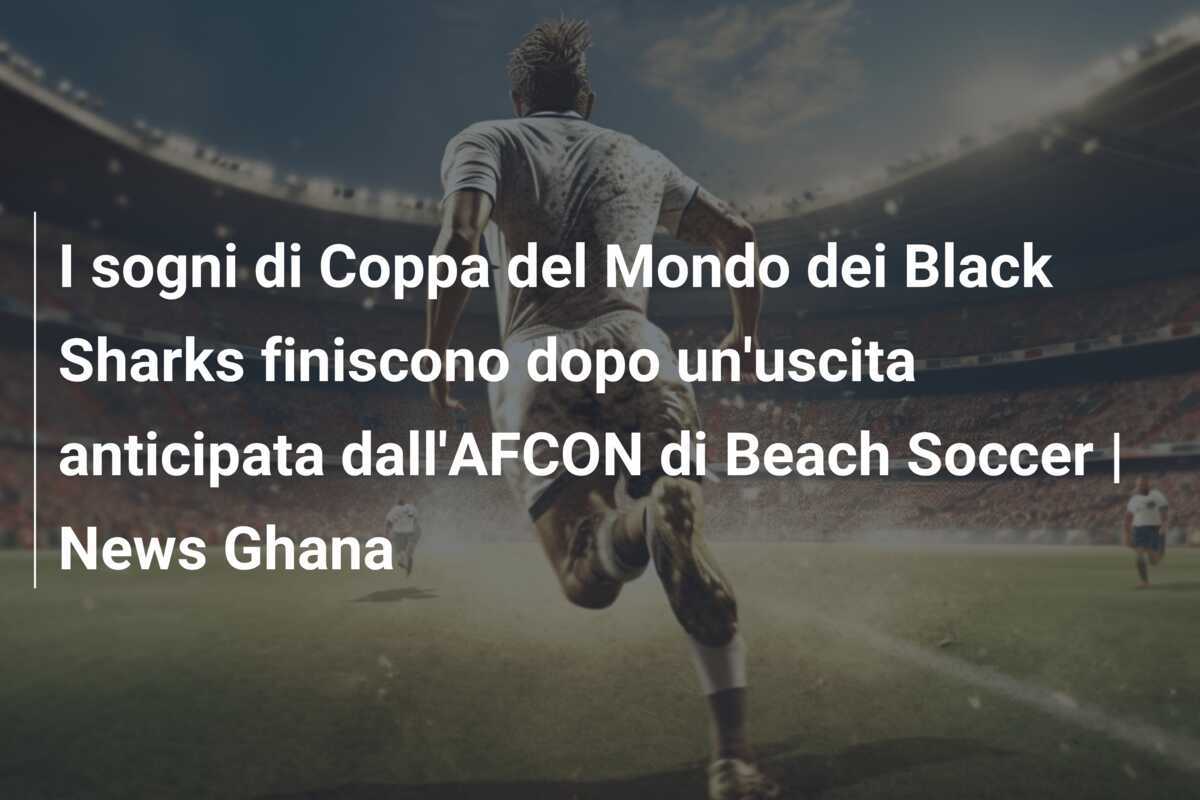 I sogni di Coppa del Mondo dei Black Sharks finiscono dopo un'uscita anticipata dall'AFCON di Beach Soccer | News Ghana