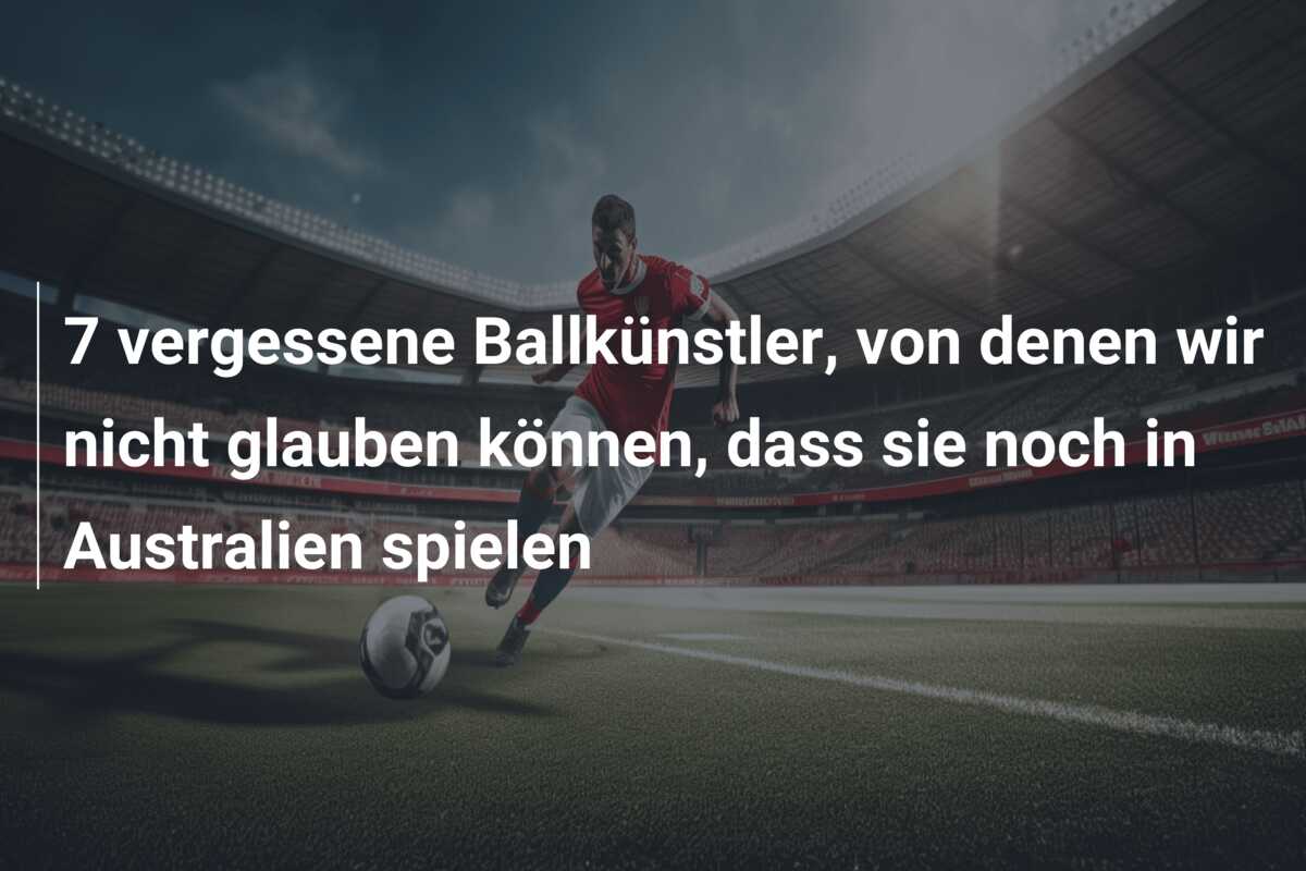7 vergessene Ballkünstler, von denen wir nicht glauben können, dass sie noch in Australien spielen