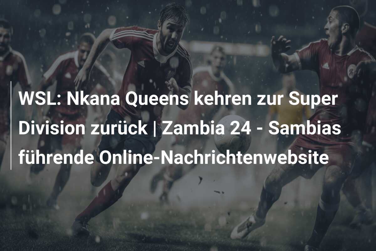 WSL: Nkana Queens kehren zur Super Division zurück | Zambia 24 – Sambias führende Online-Nachrichtenwebsite