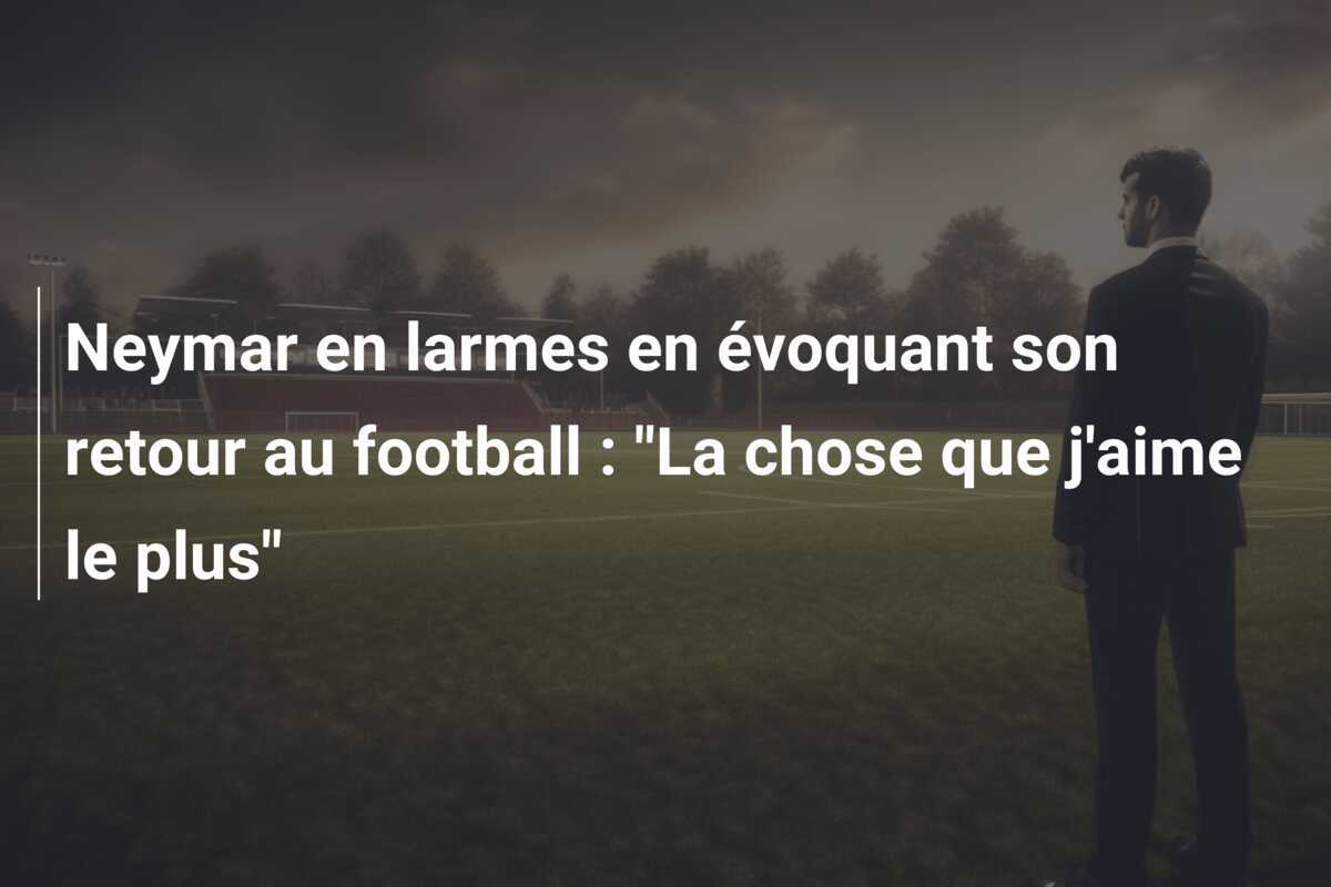 Neymar en larmes en évoquant son retour au football : "La chose que j'aime le plus"