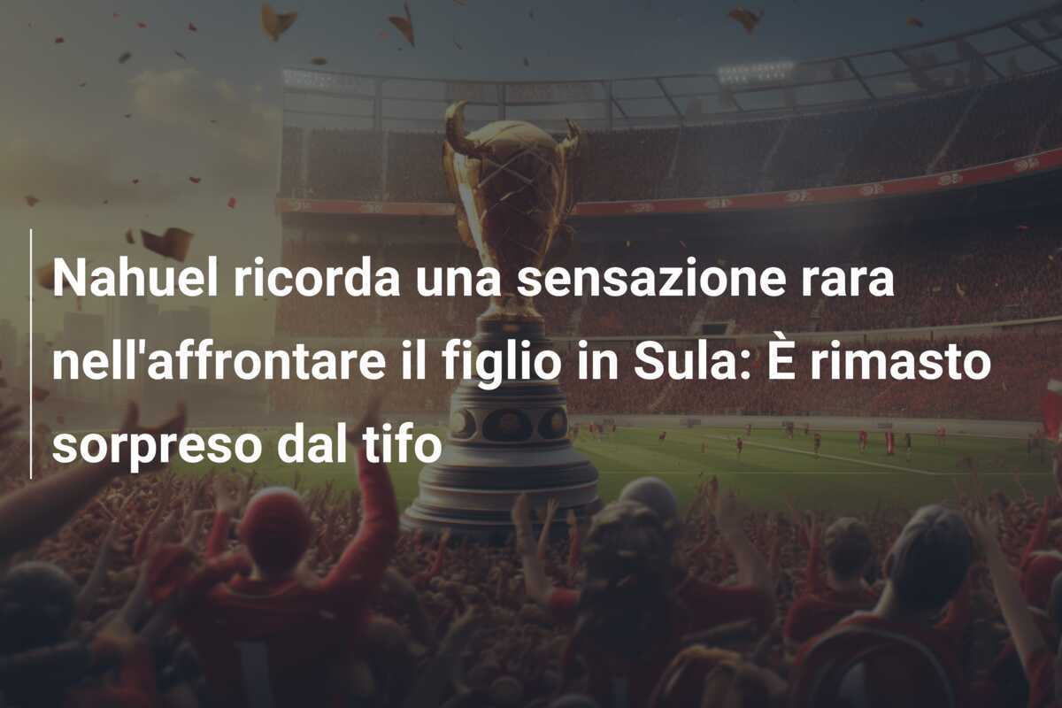Nahuel ricorda una sensazione rara nell'affrontare il figlio in Sula: È rimasto sorpreso dal tifo