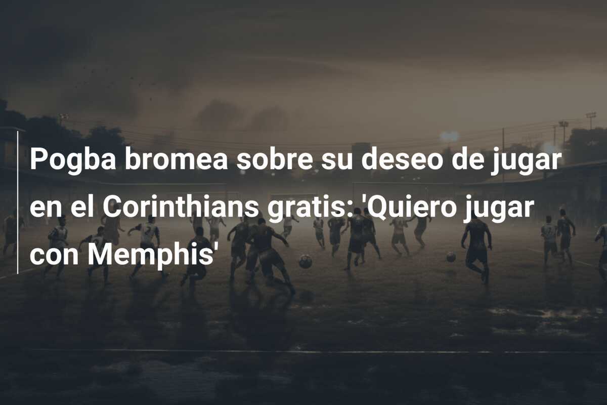 Pogba bromea sobre su deseo de jugar en el Corinthians gratis: 'Quiero jugar con Memphis'