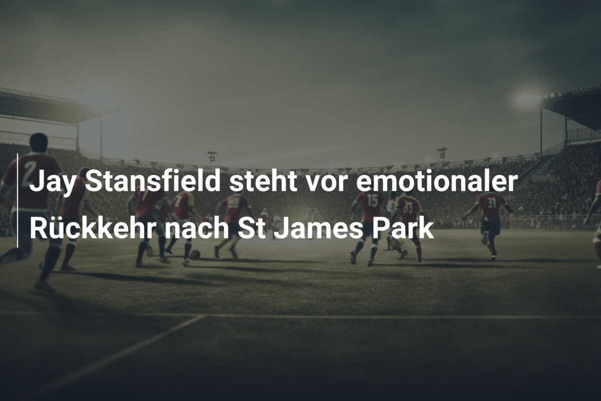 Jay Stansfield steht vor emotionaler Rückkehr nach St James Park