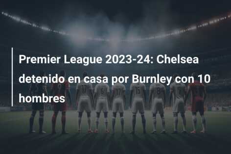Premier League 2023-24: Chelsea detenido en casa por Burnley con 10 hombres