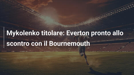Mykolenko titolare: Everton pronto allo scontro con il Bournemouth
