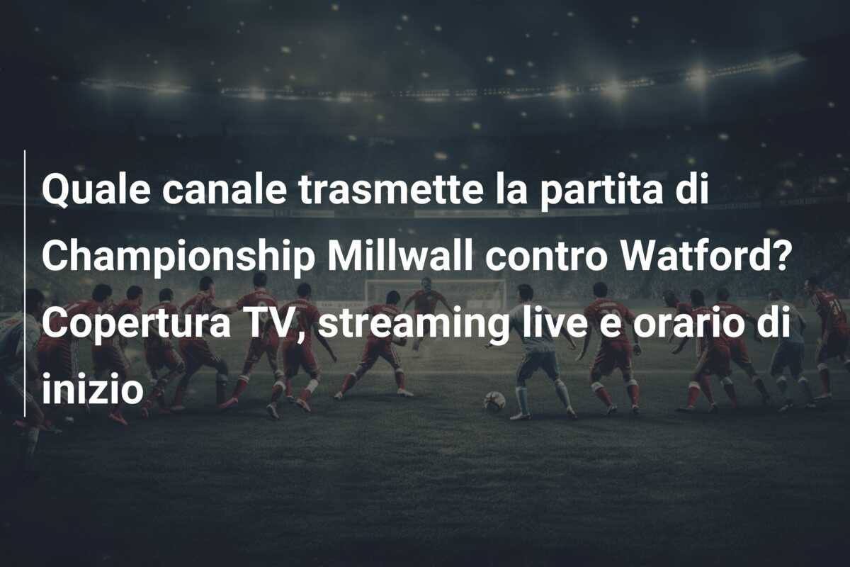 Quale canale trasmette la partita di Championship Millwall contro Watford? Copertura TV, streaming live e orario di inizio