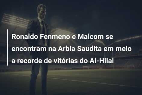 Ronaldo Fenmeno e Malcom se encontram na Arbia Saudita em meio a recorde de vitórias do Al-Hilal