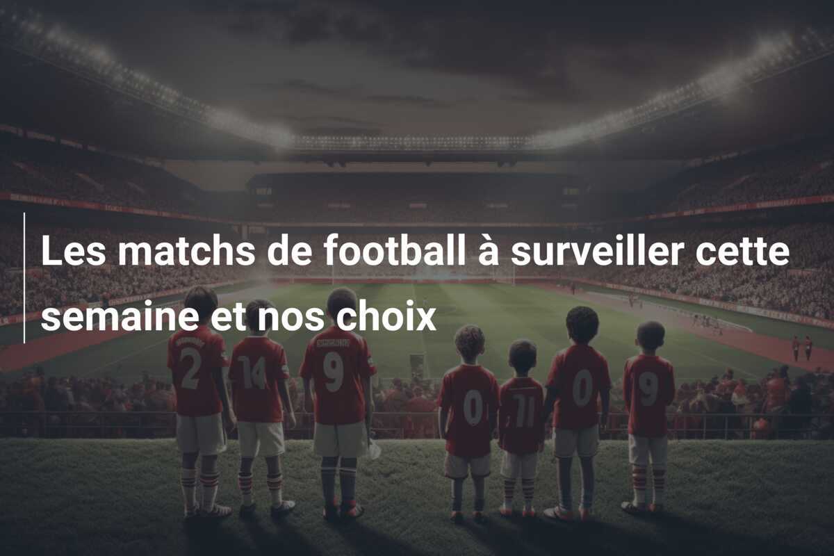 Les matchs de football à surveiller cette semaine et nos choix