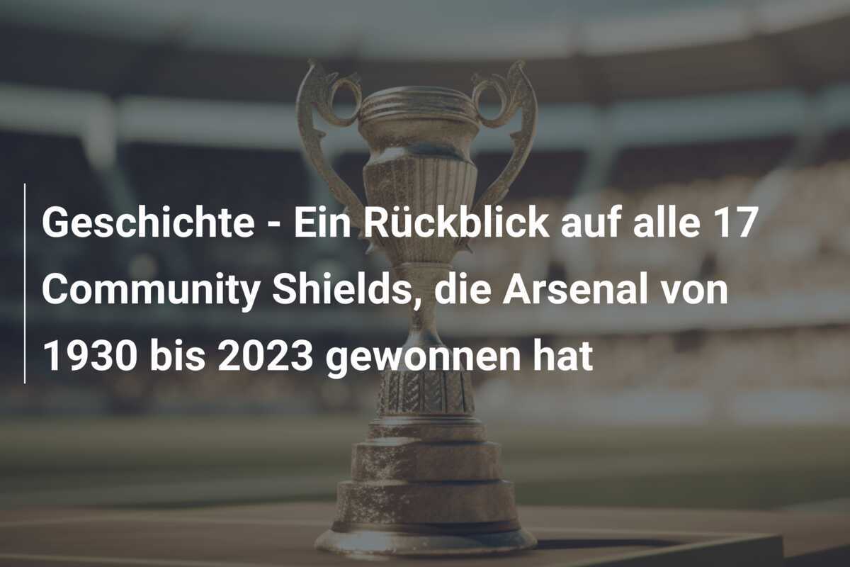 Geschichte - Ein Rückblick auf alle 17 Community Shields, die Arsenal von 1930 bis 2023 gewonnen hat