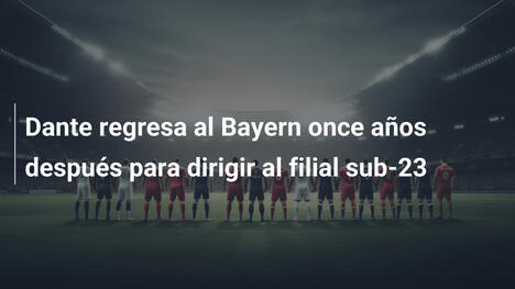 Dante regresa al Bayern once años después para dirigir al filial sub-23