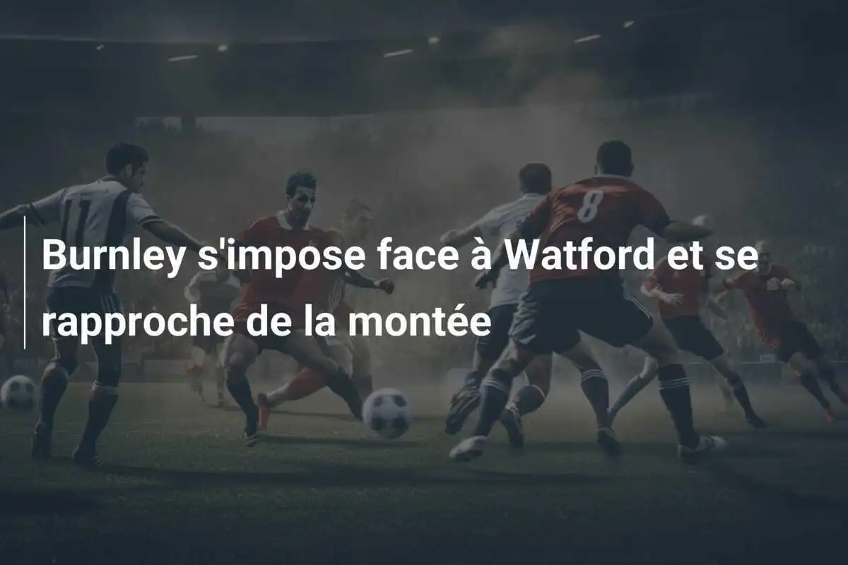 Burnley s'impose face à Watford et se rapproche de la montée