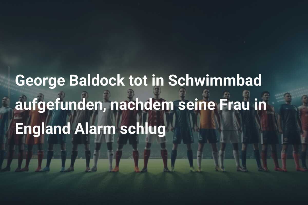 George Baldock tot in Schwimmbad aufgefunden, nachdem seine Frau in England Alarm schlug
