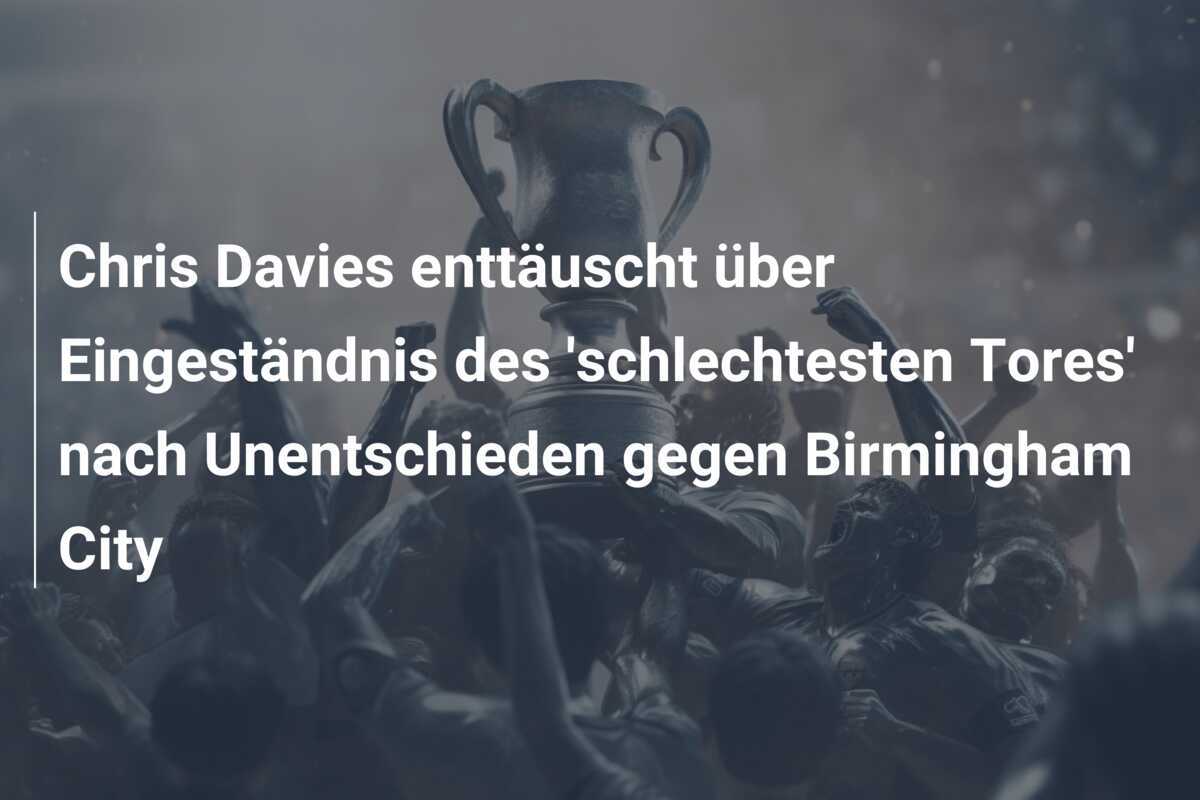 Chris Davies enttäuscht über Eingeständnis des 'schlechtesten Tores' nach Unentschieden gegen Birmingham City