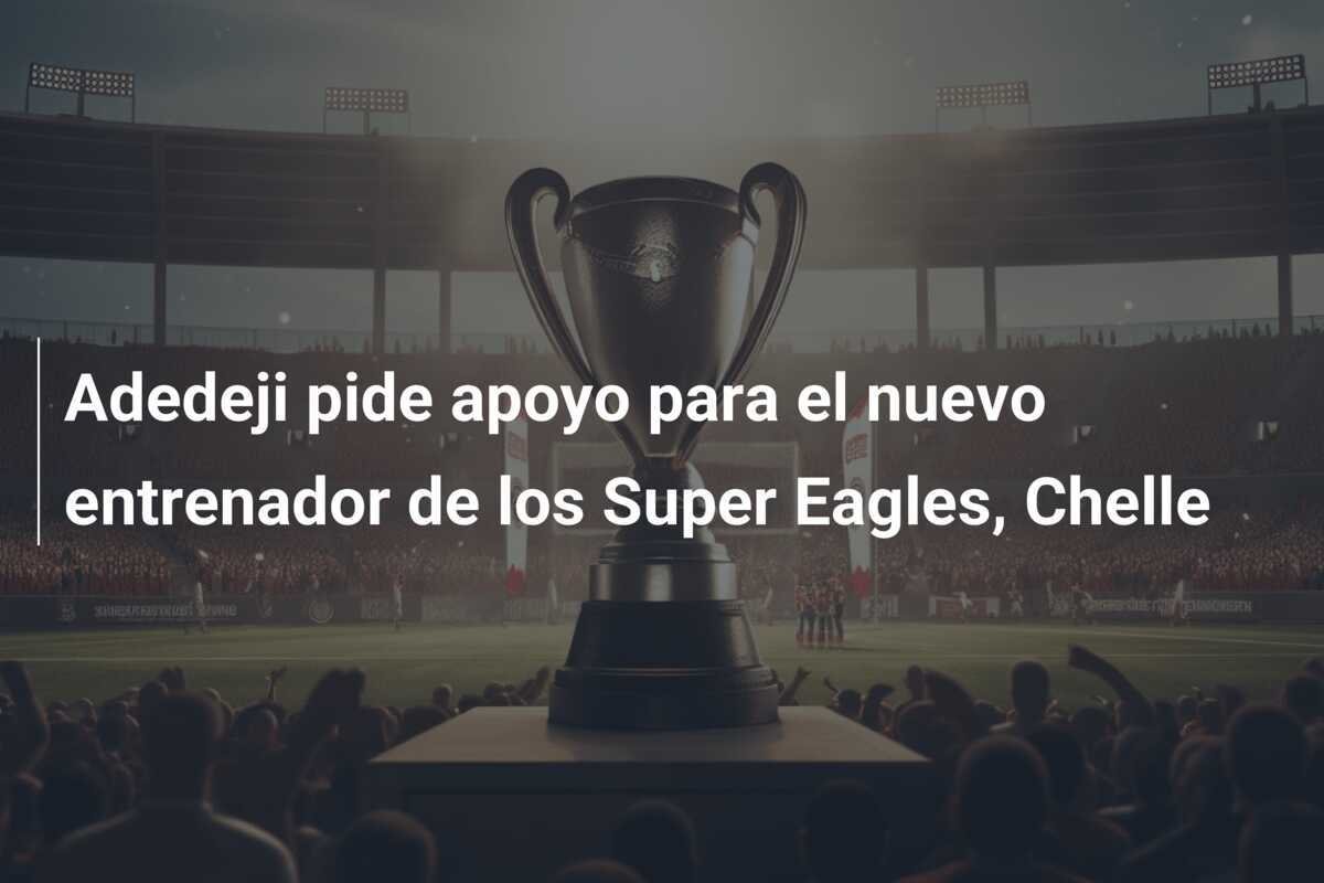 Adedeji pide apoyo para el nuevo entrenador de los Super Eagles, Chelle