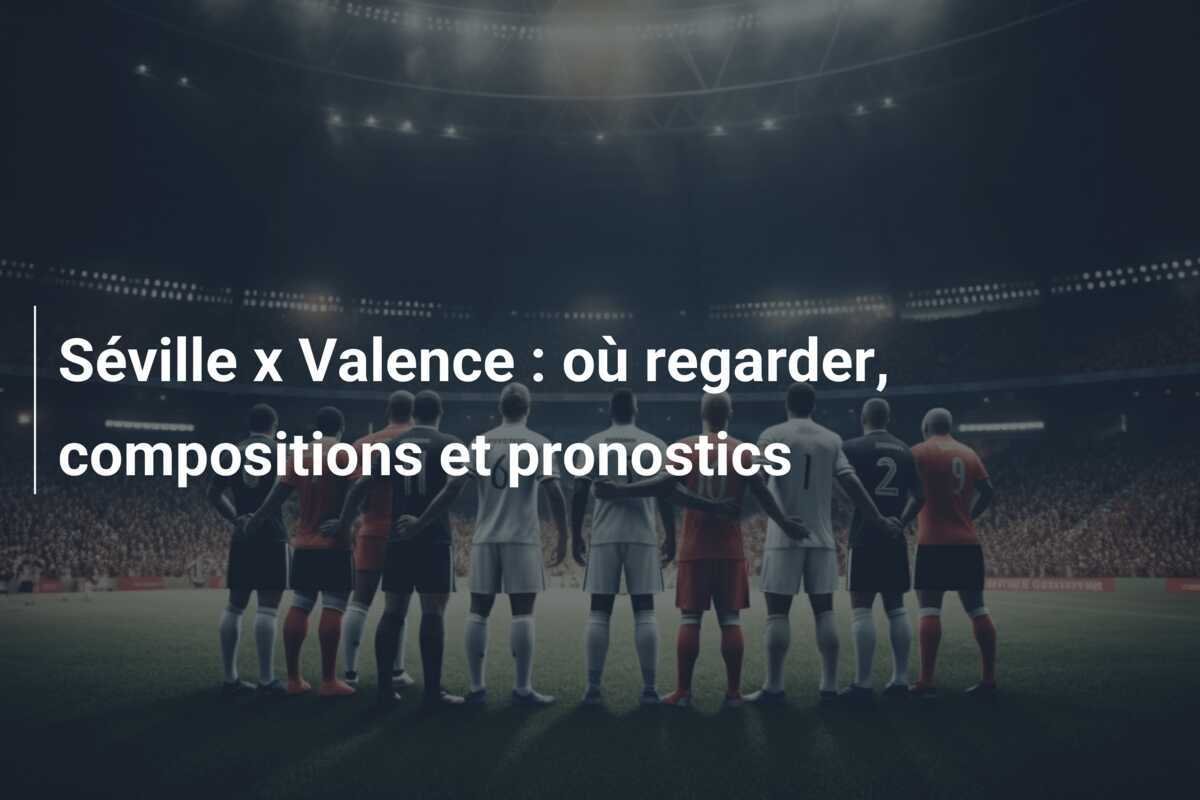 Séville x Valence : où regarder, compositions et pronostics