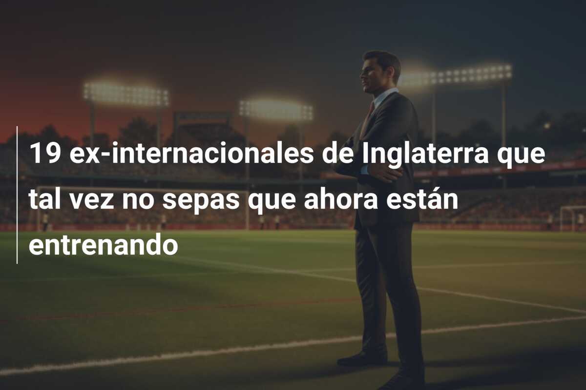 19 ex-internacionales de Inglaterra que tal vez no sepas que ahora están entrenando