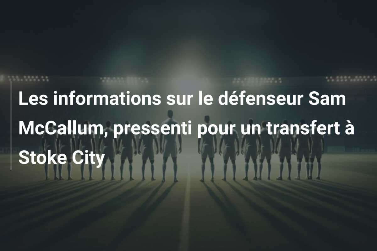 Les informations sur le défenseur Sam McCallum, pressenti pour un transfert à Stoke City