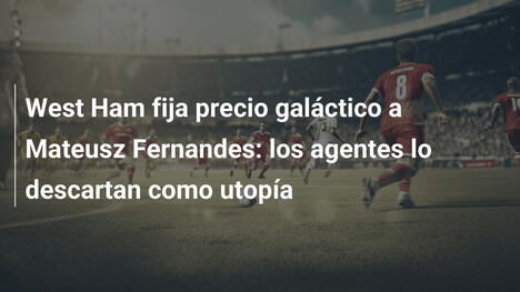 West Ham fija precio galáctico a Mateusz Fernandes: los agentes lo descartan como utopía