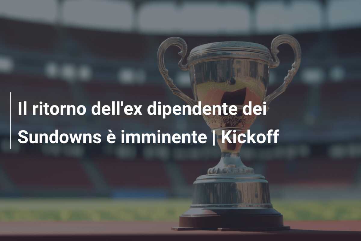 Il ritorno dell’ex dipendente dei Sundowns è imminente | Kickoff