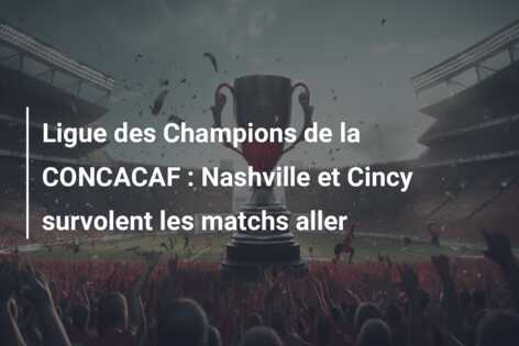 Ligue des Champions de la CONCACAF : Nashville et Cincy survolent les matchs aller