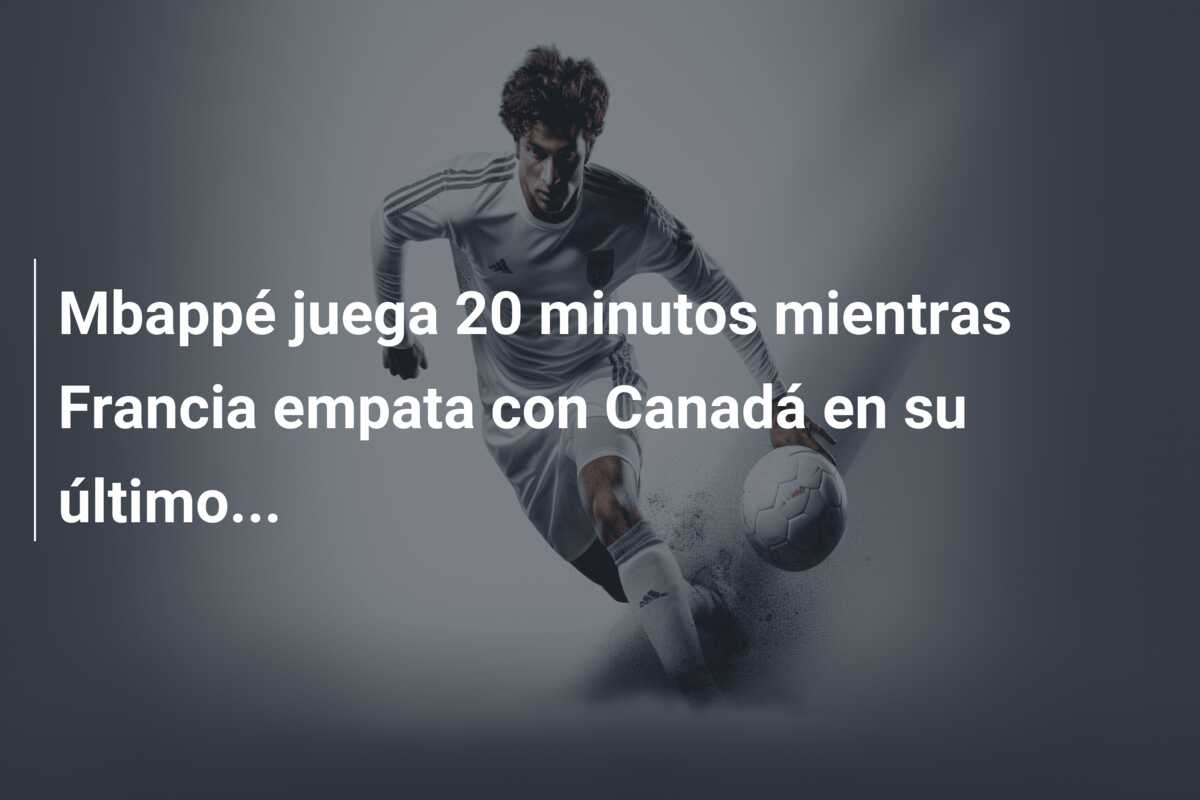 Mbappé juega 20 minutos mientras Francia empata con Canadá en su último…