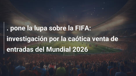 . pone la lupa sobre la FIFA: investigación por la caótica venta de entradas del Mundial 2026