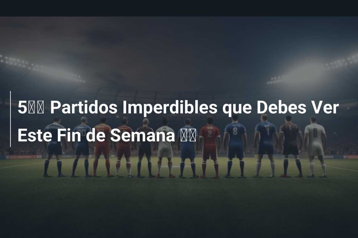 5️⃣ Partidos Imperdibles que Debes Ver Este Fin de Semana 🌶