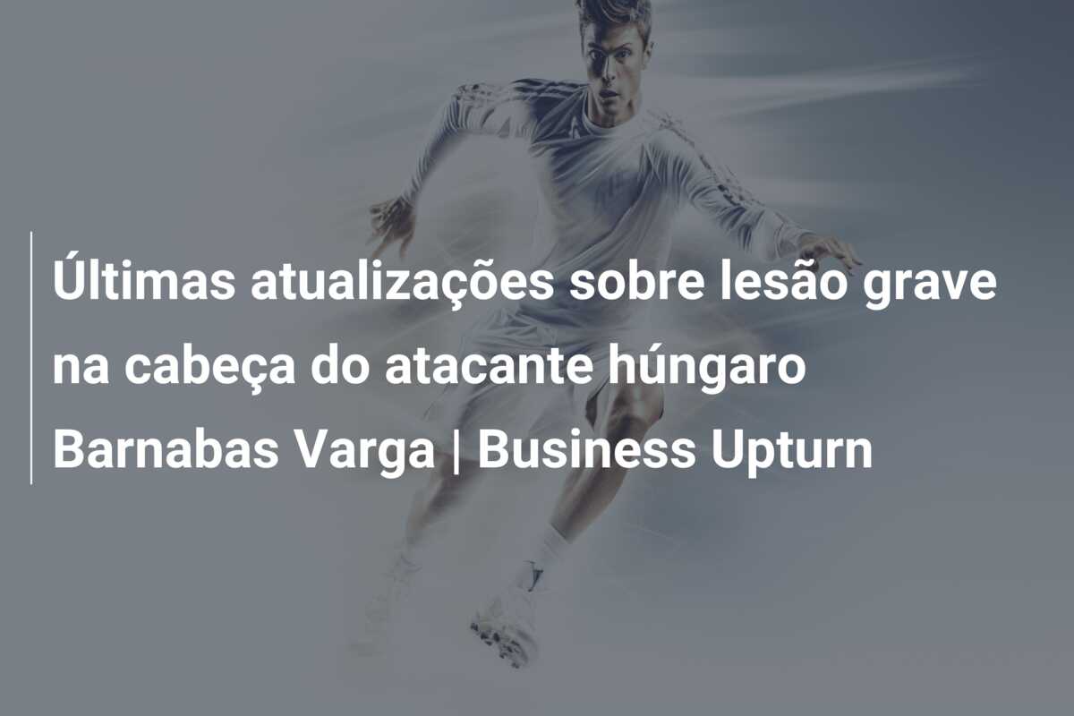 Últimas atualizações sobre lesão grave na cabeça do atacante húngaro Barnabas Varga | Business Upturn