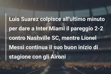 Luis Suarez colpisce all’ultimo minuto per dare a Inter Miami il pareggio 2-2 contro Nashville SC, mentre Lionel Messi continua il suo buon inizio di stagione con gli Aironi