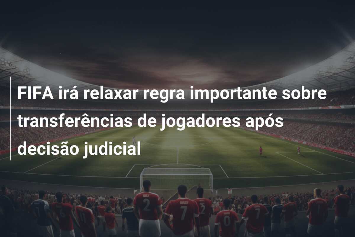 FIFA irá relaxar regra importante sobre transferências de jogadores após decisão judicial