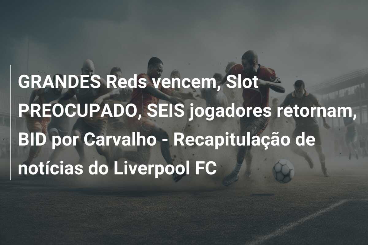GRANDES Reds vencem, Slot PREOCUPADO, SEIS jogadores retornam, BID por Carvalho – Recapitulação de notícias do Liverpool FC