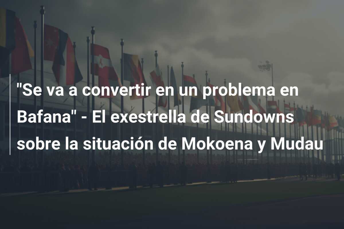 "Se va a convertir en un problema en Bafana" - El exestrella de Sundowns sobre la situación de Mokoena y Mudau