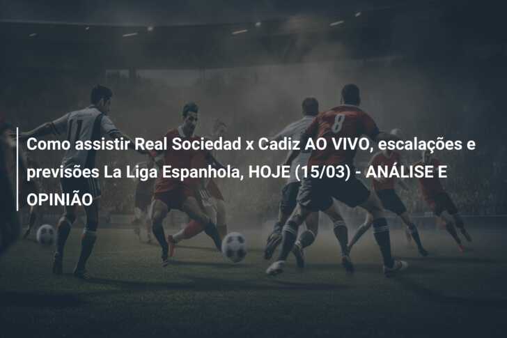 Como assistir Real Sociedad x Cadiz AO VIVO, escalações e previsões La Liga Espanhola, HOJE (15/03) – ANÁLISE E OPINIÃO