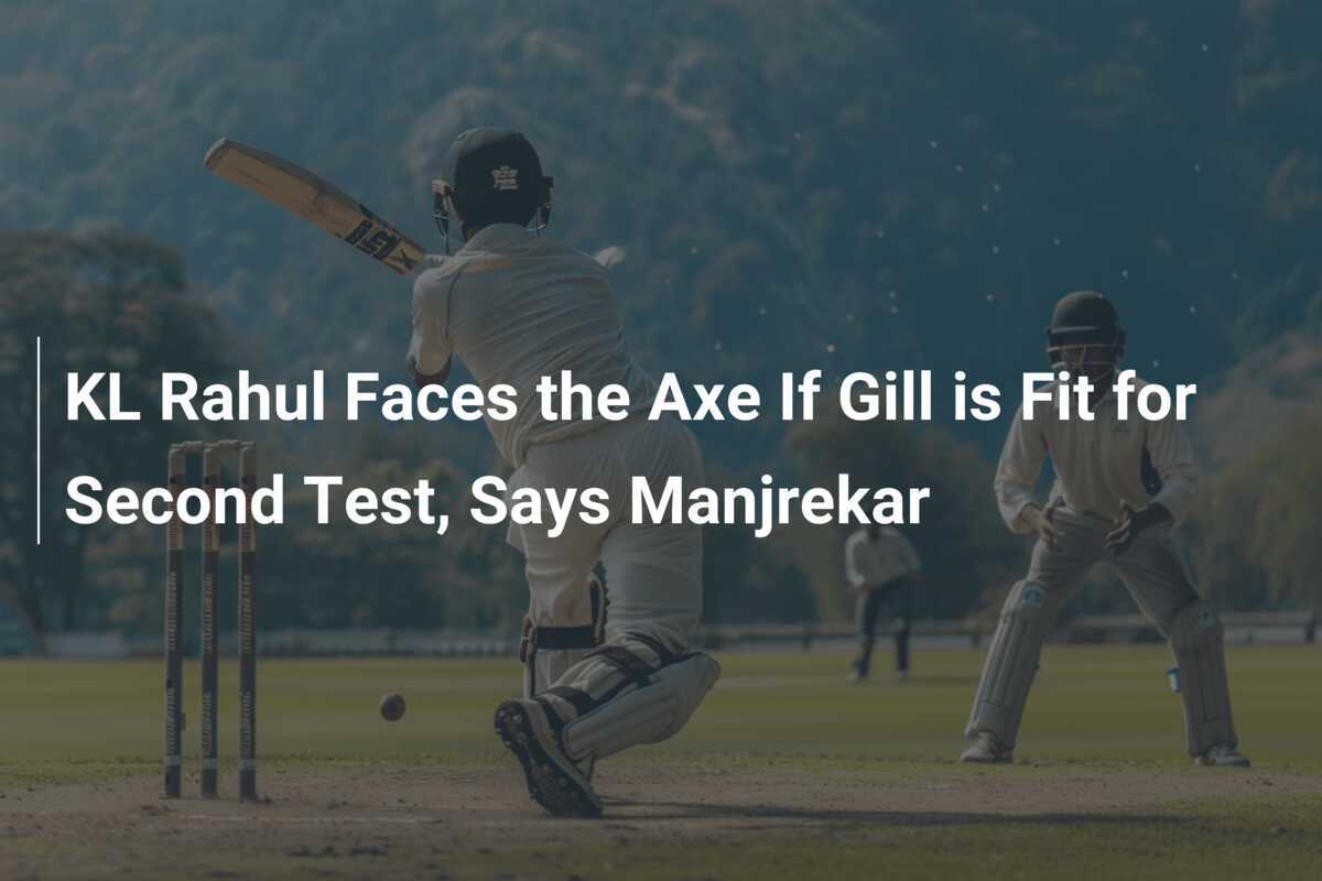 KL Rahul Faces the Axe If Gill is Fit for Second Test, Says Manjrekar