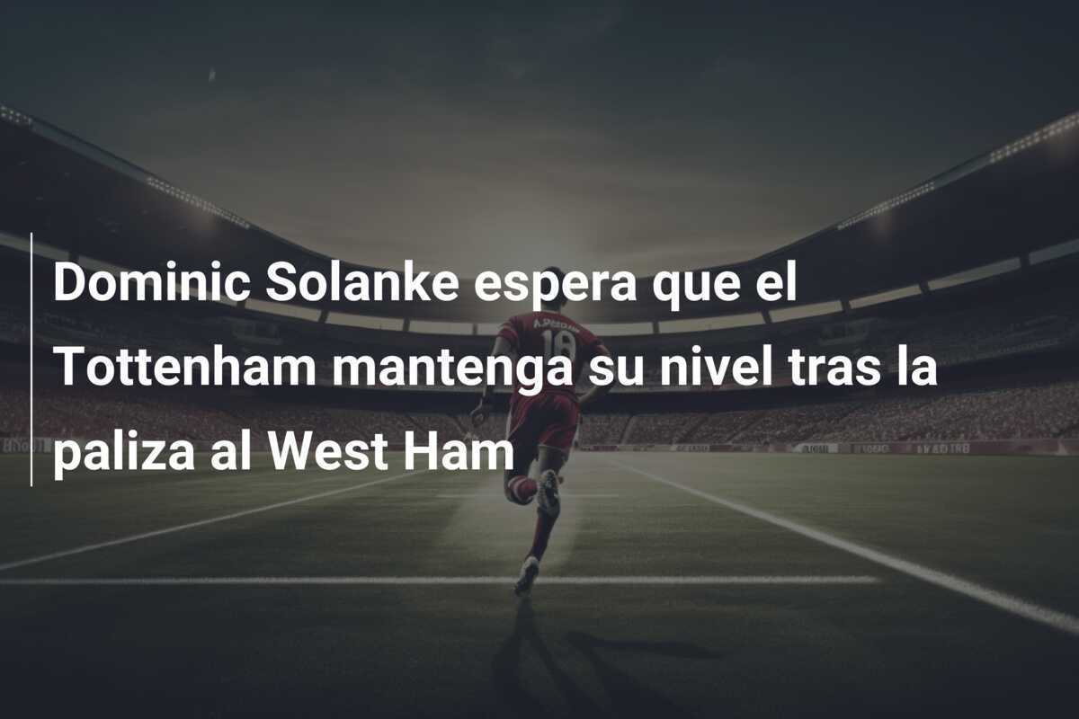 Dominic Solanke espera que el Tottenham mantenga su nivel tras la paliza al West Ham