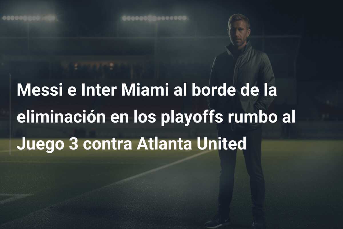 Messi e Inter Miami al borde de la eliminación en los playoffs rumbo al Juego 3 contra Atlanta United