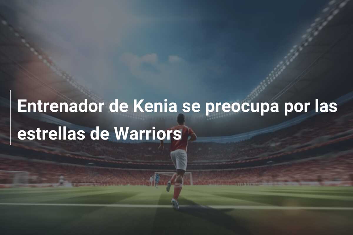 Entrenador de Kenia se preocupa por las estrellas de Warriors