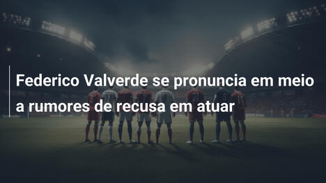 Federico Valverde se pronuncia em meio a rumores de recusa em atuar