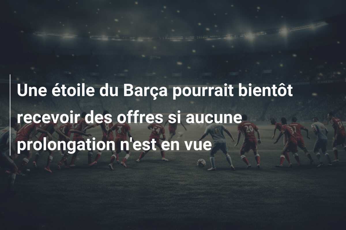 Une étoile du Barça pourrait bientôt recevoir des offres si aucune prolongation n'est en vue