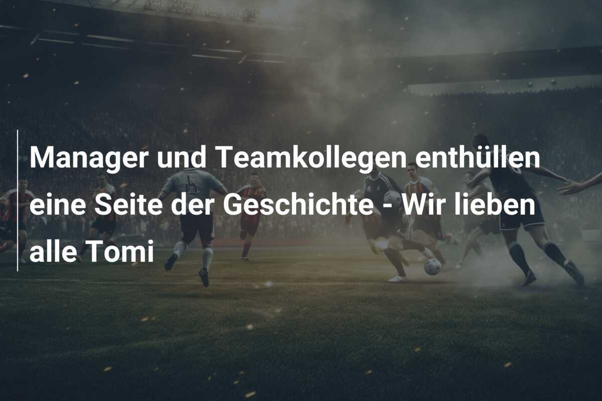 Manager und Teamkollegen enthüllen eine Seite der Geschichte – Wir lieben alle Tomi