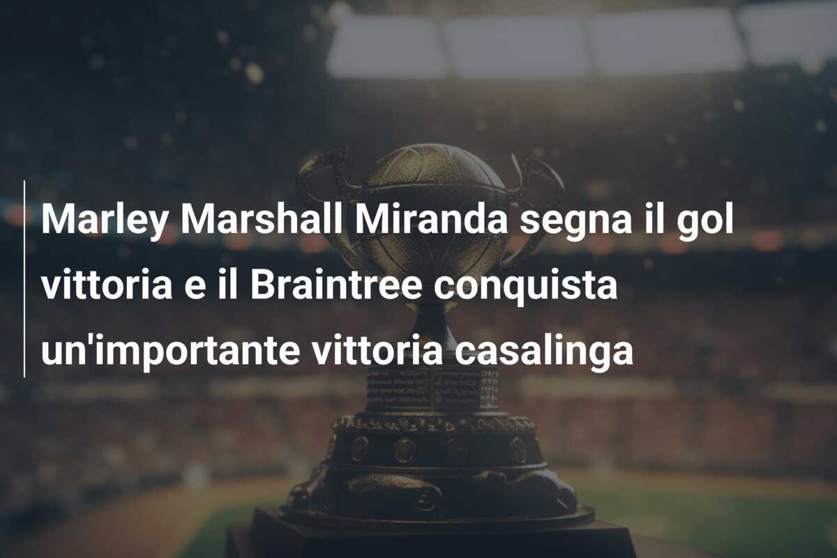 Marley Marshall Miranda segna il gol vittoria e il Braintree conquista un'importante vittoria casalinga