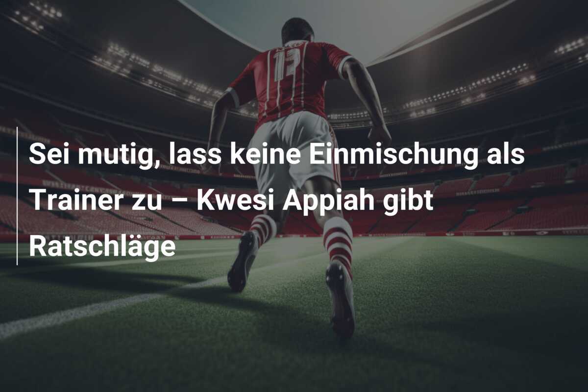 Sei mutig, lass keine Einmischung als Trainer zu – Kwesi Appiah gibt Ratschläge