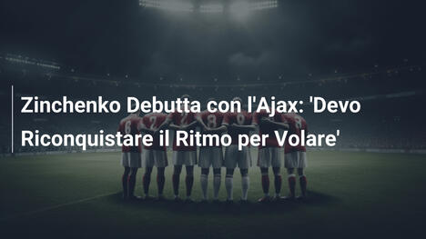 Zinchenko Debutta con l'Ajax: 'Devo Riconquistare il Ritmo per Volare'