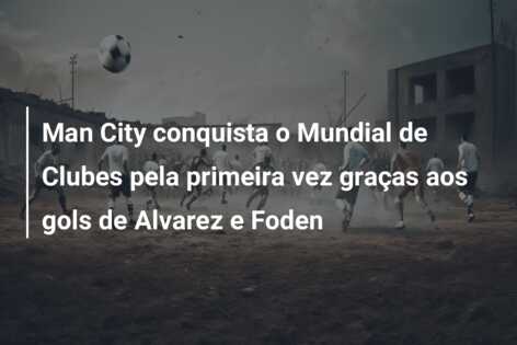 Man City conquista o Mundial de Clubes pela primeira vez graças aos gols de Alvarez e Foden