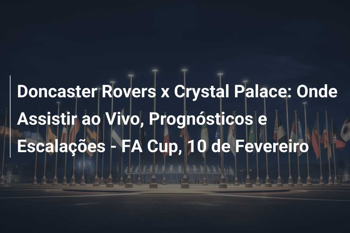 Doncaster Rovers x Crystal Palace: Onde Assistir ao Vivo, Prognósticos e Escalações - FA Cup, 10 de Fevereiro