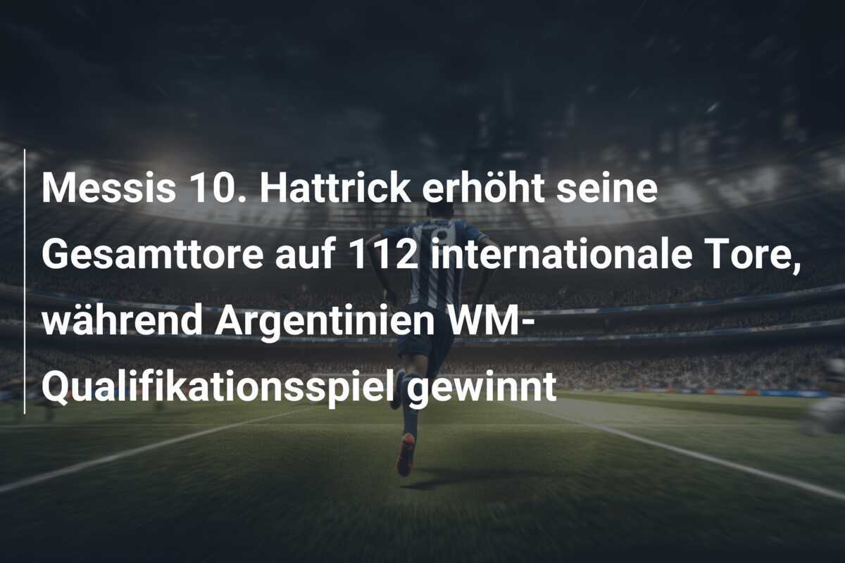 Messis 10. Hattrick erhöht seine Gesamttore auf 112 internationale Tore, während Argentinien WM-Qualifikationsspiel gewinnt