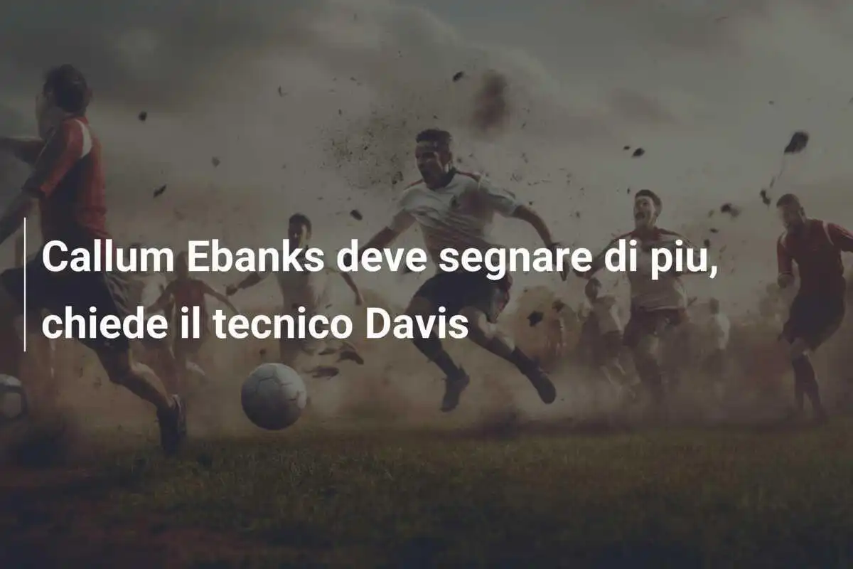 Callum Ebanks deve segnare di piu, chiede il tecnico Davis