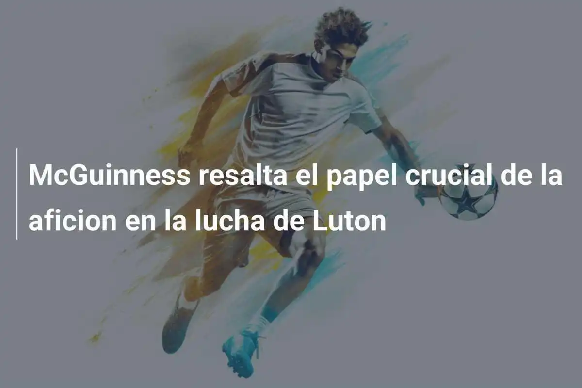 McGuinness resalta el papel crucial de la aficion en la lucha de Luton