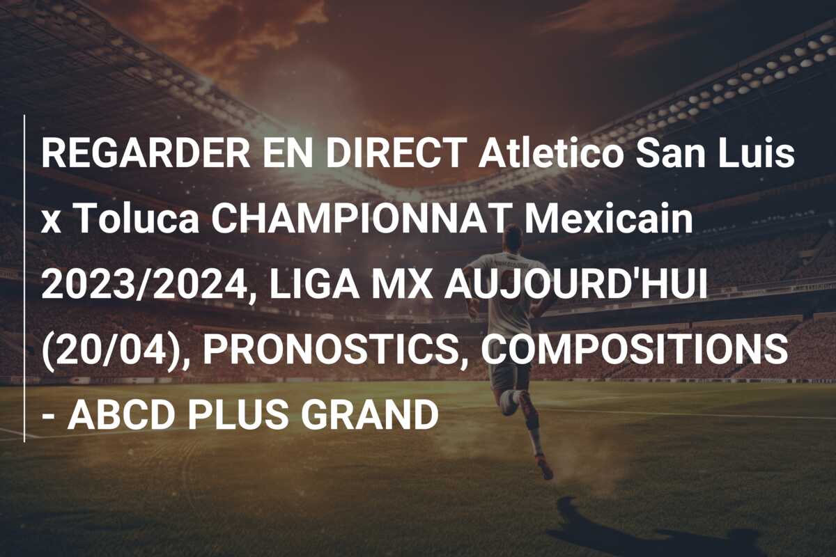 REGARDER EN DIRECT Atletico San Luis x Toluca CHAMPIONNAT Mexicain 2023/2024, LIGA MX AUJOURD’HUI (20/04), PRONOSTICS, COMPOSITIONS – ABCD PLUS GRAND